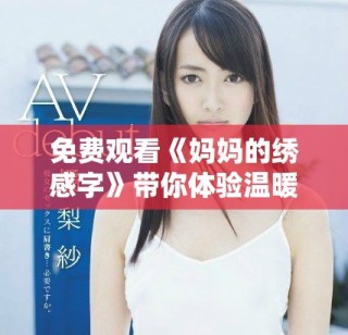 免費觀看《媽媽的繡感字》帶你體驗溫暖的親情與藝術(shù)之美