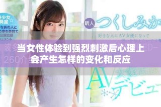 當(dāng)女性體驗(yàn)到強(qiáng)烈刺激后心理上會(huì)產(chǎn)生怎樣的變化和反應(yīng)