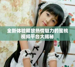 全新體驗(yàn)釋放熱情魅力的蜜桃視頻平臺(tái)大揭秘