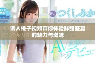 誘人桃子視頻帶你體驗鮮甜盛夏的魅力與滋味
