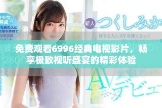 免費(fèi)觀看6996經(jīng)典電視影片，暢享極致視聽(tīng)盛宴的精彩體驗(yàn)