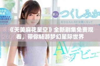 《天美麻花星空》全新劇集免費觀看，帶你暢游夢幻星際世界