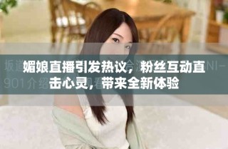 媚娘直播引發(fā)熱議，粉絲互動直擊心靈，帶來全新體驗