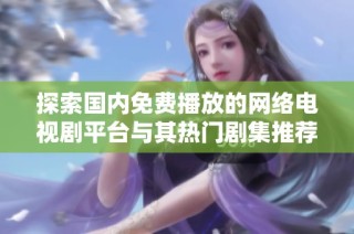 探索國內(nèi)免費播放的網(wǎng)絡(luò)電視劇平臺與其熱門劇集推薦