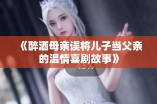 《醉酒母親誤將兒子當(dāng)父親的溫情喜劇故事》