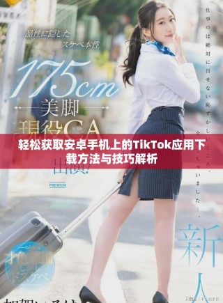輕松獲取安卓手機(jī)上的TikTok應(yīng)用下載方法與技巧解析
