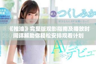 《推油》完整版觀影指南及播放時間詳解助你輕松安排觀看計劃