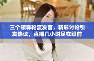 三個領(lǐng)導(dǎo)輪流發(fā)言，精彩討論引發(fā)熱議，直播幾小時盡在眼前