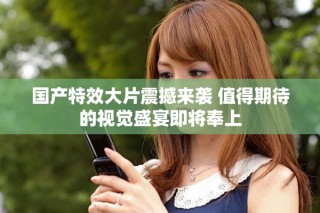 國產(chǎn)特效大片震撼來襲 值得期待的視覺盛宴即將奉上