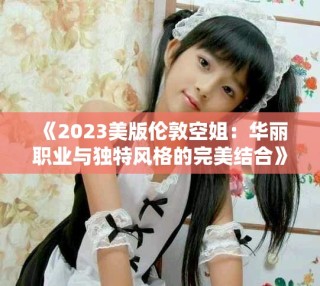 《2023美版?zhèn)惗乜战悖喝A麗職業(yè)與獨(dú)特風(fēng)格的完美結(jié)合》