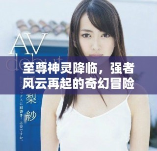 至尊神靈降臨，強(qiáng)者風(fēng)云再起的奇幻冒險(xiǎn)之旅