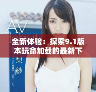 全新體驗(yàn)：探索9.1版本玩命加載的最新下載功能與技巧