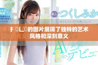 扌喿辶畐的圖片展現(xiàn)了獨(dú)特的藝術(shù)風(fēng)格和深刻意義