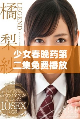 少女春晚藥第二集免費播放，盡享精彩劇情與精彩瞬間