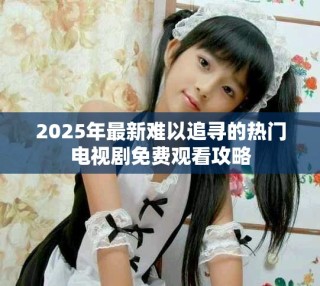 2025年最新難以追尋的熱門(mén)電視劇免費(fèi)觀看攻略