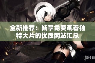全新推薦：暢享免費(fèi)觀看獨(dú)特大片的優(yōu)質(zhì)網(wǎng)站匯總