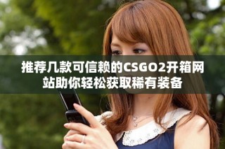 推薦幾款可信賴的CSGO2開箱網(wǎng)站助你輕松獲取稀有裝備