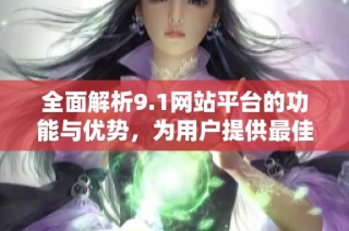 全面解析9.1網(wǎng)站平臺(tái)的功能與優(yōu)勢(shì)，為用戶提供最佳體驗(yàn)