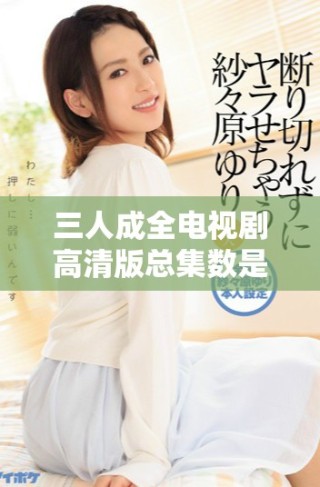 三人成全電視劇高清版總集數(shù)是多少呢請查看詳細(xì)信息