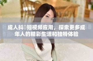 成人抖抈短視頻應(yīng)用，探索更多成年人的精彩生活和獨特體驗