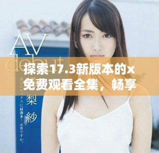 探索17.3新版本的x免費(fèi)觀看全集，暢享無限精彩內(nèi)容體驗(yàn)！