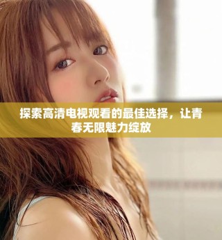 探索高清電視觀看的最佳選擇，讓青春無限魅力綻放