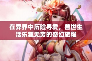 在異界中歷險(xiǎn)尋愛，獸世生活樂趣無窮的奇幻旅程