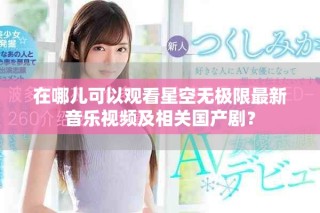 在哪兒可以觀看星空無極限最新音樂視頻及相關(guān)國產(chǎn)??？