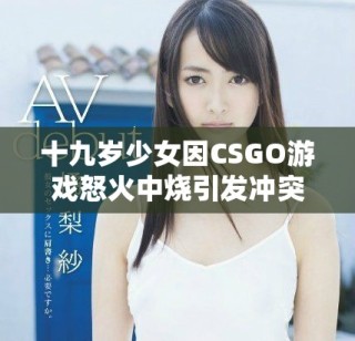 十九歲少女因CSGO游戲怒火中燒引發(fā)沖突