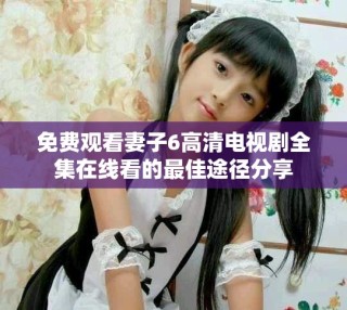 免費觀看妻子6高清電視劇全集在線看的最佳途徑分享
