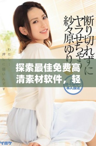 探索最佳免費(fèi)高清素材軟件，輕松獲取海量?jī)?yōu)質(zhì)資源體驗(yàn)