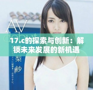 17.c的探索與創(chuàng)新：解鎖未來發(fā)展的新機(jī)遇與挑戰(zhàn)