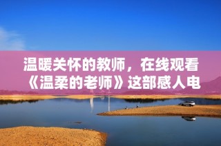 溫暖關(guān)懷的教師，在線(xiàn)觀(guān)看《溫柔的老師》這部感人電視劇