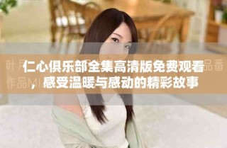 仁心俱樂(lè)部全集高清版免費(fèi)觀看，感受溫暖與感動(dòng)的精彩故事