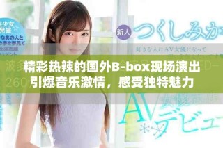 精彩熱辣的國外B-box現(xiàn)場演出引爆音樂激情，感受獨特魅力