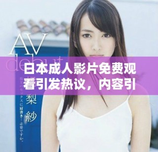 日本成人影片免費觀看引發(fā)熱議，內(nèi)容引關(guān)注與討論
