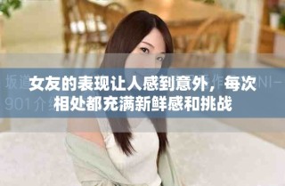 女友的表現(xiàn)讓人感到意外，每次相處都充滿新鮮感和挑戰(zhàn)