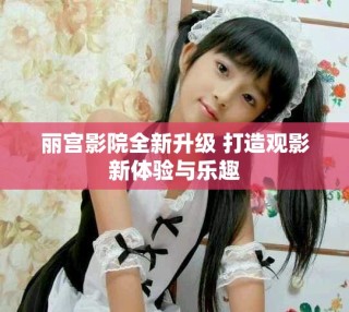 麗宮影院全新升級 打造觀影新體驗與樂趣