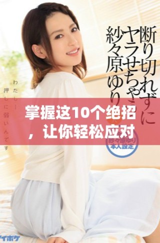 掌握這10個絕招，讓你輕松應(yīng)對口咬問題，輕松享受生活樂趣