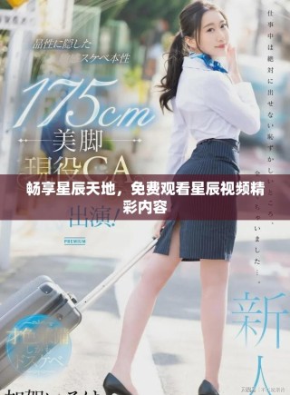 暢享星辰天地，免費(fèi)觀看星辰視頻精彩內(nèi)容