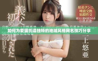 如何為愛貓創(chuàng)造獨特的地域風(fēng)格網(wǎng)名技巧分享