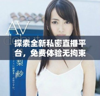 探索全新私密直播平臺，免費體驗無拘束的互動樂趣