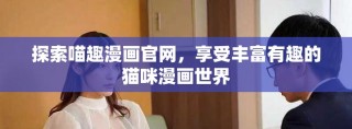 探索喵趣漫畫官網(wǎng)，享受豐富有趣的貓咪漫畫世界