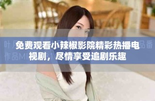 免費(fèi)觀看小辣椒影院精彩熱播電視劇，盡情享受追劇樂(lè)趣