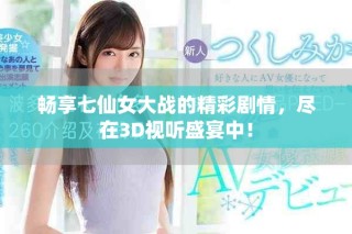 暢享七仙女大戰(zhàn)的精彩劇情，盡在3D視聽盛宴中！