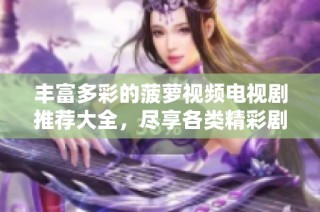 豐富多彩的菠蘿視頻電視劇推薦大全，盡享各類精彩劇集