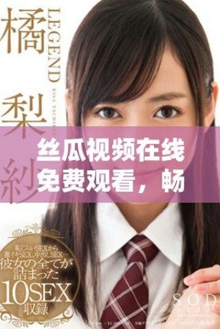 絲瓜視頻在線免費觀看，暢享多種精彩內(nèi)容一鍵直達