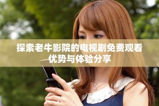 探索老牛影院的電視劇免費觀看優(yōu)勢與體驗分享