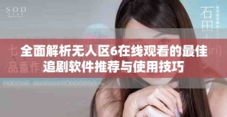 全面解析無人區(qū)6在線觀看的最佳追劇軟件推薦與使用技巧