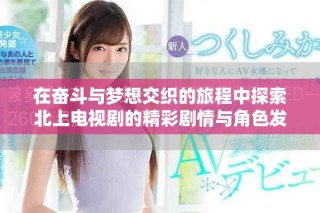 在奮斗與夢想交織的旅程中探索北上電視劇的精彩劇情與角色發(fā)展